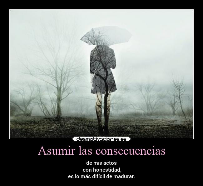 Asumir las consecuencias - de mis actos
con honestidad,
es lo más difícil de madurar.
