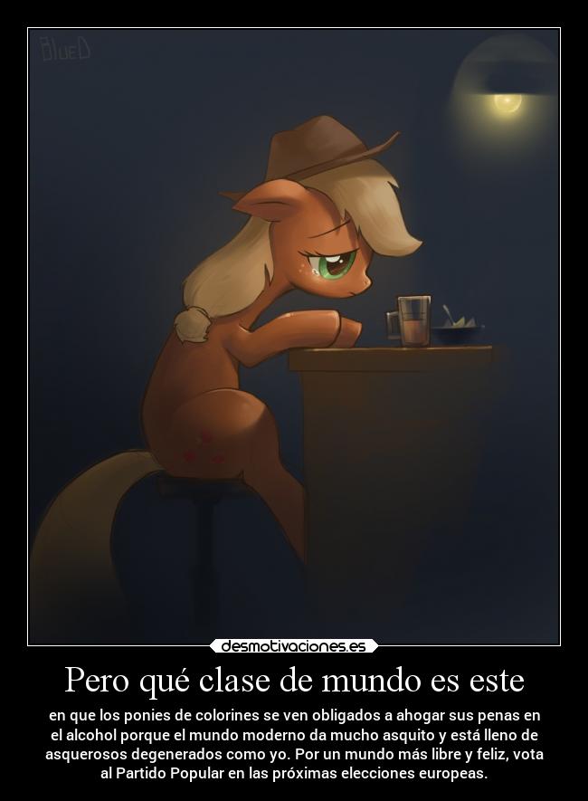 Pero qué clase de mundo es este - en que los ponies de colorines se ven obligados a ahogar sus penas en
el alcohol porque el mundo moderno da mucho asquito y está lleno de
asquerosos degenerados como yo. Por un mundo más libre y feliz, vota
al Partido Popular en las próximas elecciones europeas.