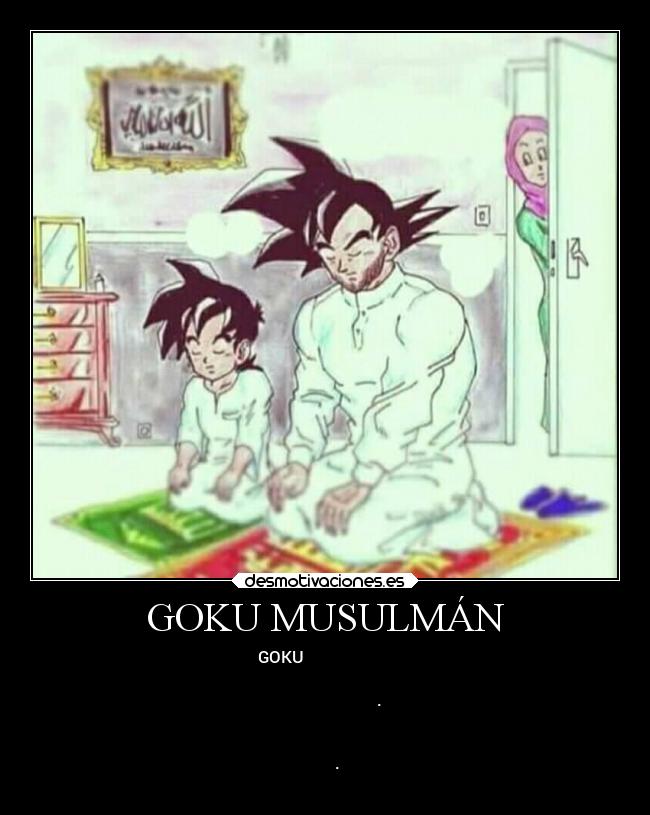 GOKU MUSULMÁN - أصبح GOKU عربي ولن نعرف أبدًا السبب ،
يصلي الآن خمس مرات في اليوم بجانب ابنه
ولا يستطيع أكل الخنازير بعد الآن. ضع في
اعتبارك ما يفعلونه لأنهم قد ينتهي بهم
الأمر هكذا ، جوكو بورفا يعود أننا
نفتقدك.
مساعدتي هذه ليست ميمي أنها خطيرة