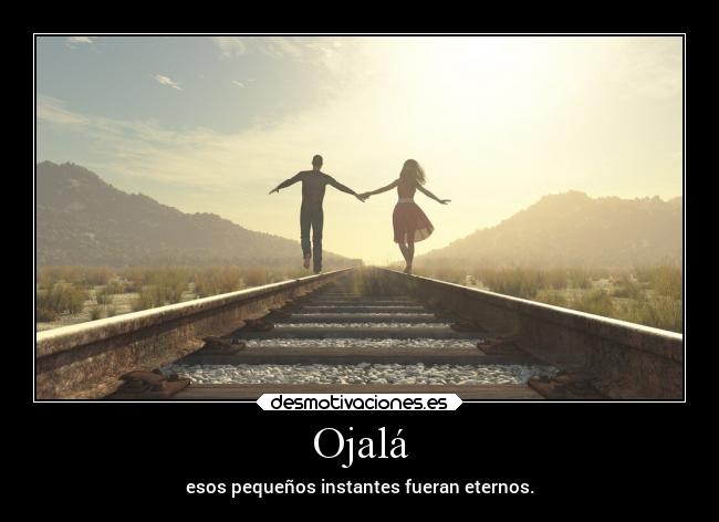 Ojalá - esos pequeños instantes fueran eternos.