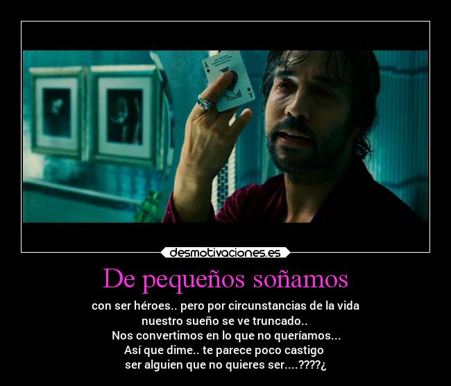 De pequeños soñamos - con ser héroes.. pero por circunstancias de la vida
nuestro sueño se ve truncado.. 
Nos convertimos en lo que no queríamos...
Así que dime.. te parece poco castigo 
ser alguien que no quieres ser....????¿