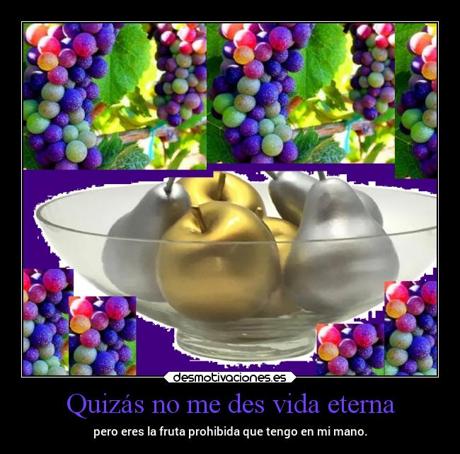 Quizás no me des vida eterna - pero eres la fruta prohibida que tengo en mi mano.