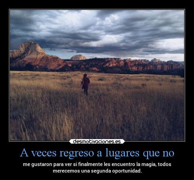 A veces regreso a lugares que no - me gustaron para ver si finalmente les encuentro la magia, todos
merecemos una segunda oportunidad.