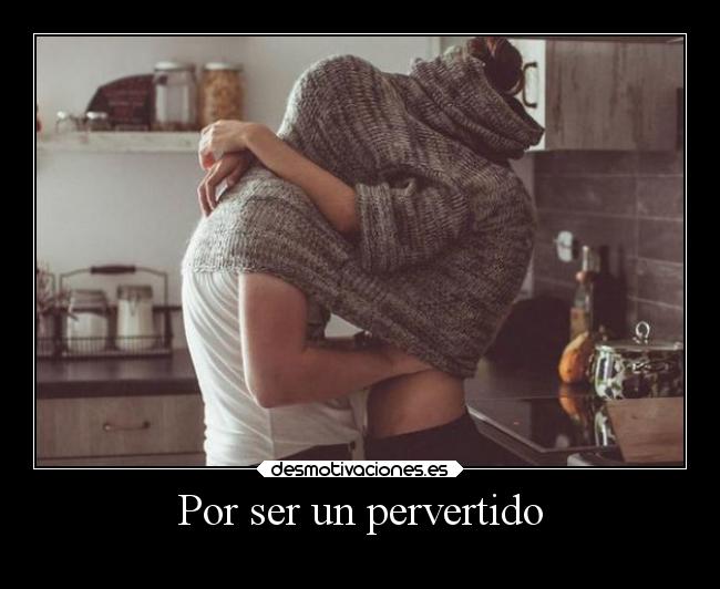 Por ser un pervertido -