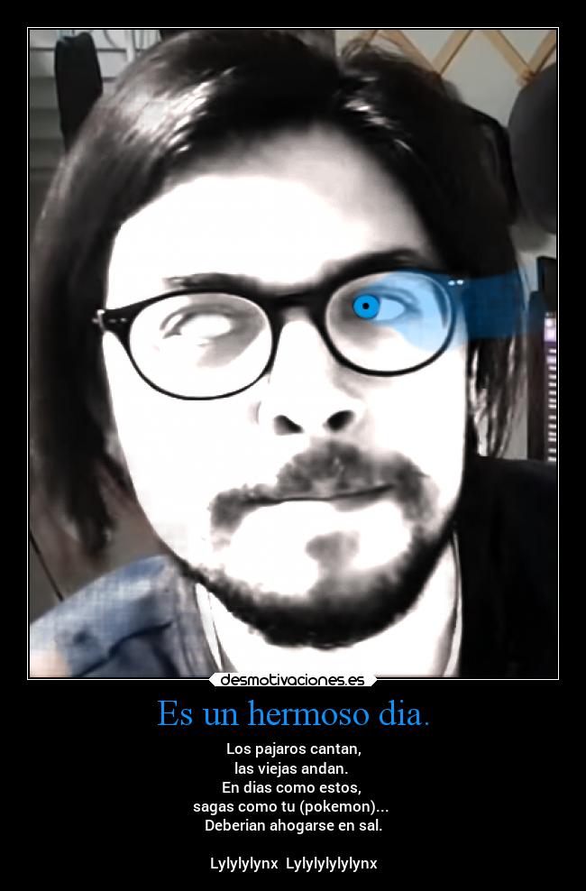 Es un hermoso dia. - Los pajaros cantan,
las viejas andan.
En dias como estos,
sagas como tu (pokemon)...
Deberian ahogarse en sal.
Lylylylynx Lylylylylylynx