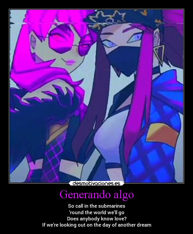 Generando algo - So call in the submarines
round the world well go
Does anybody know love?
If were looking out on the day of another dream