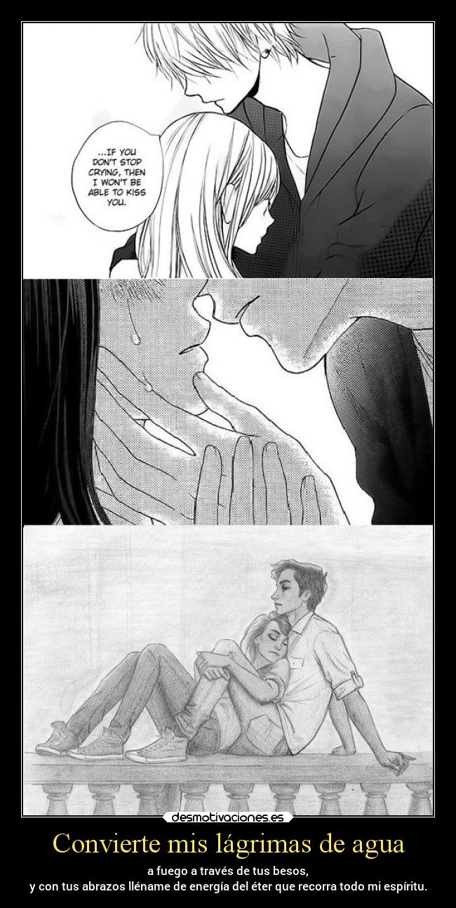 Convierte mis lágrimas de agua - a fuego a través de tus besos,
y con tus abrazos lléname de energía del éter que recorra todo mi espíritu.
