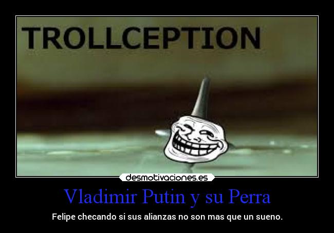 Vladimir Putin y su Perra - Felipe checando si sus alianzas no son mas que un sueno.
