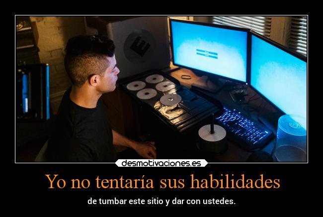 Yo no tentaría sus habilidades - de tumbar este sitio y dar con ustedes.