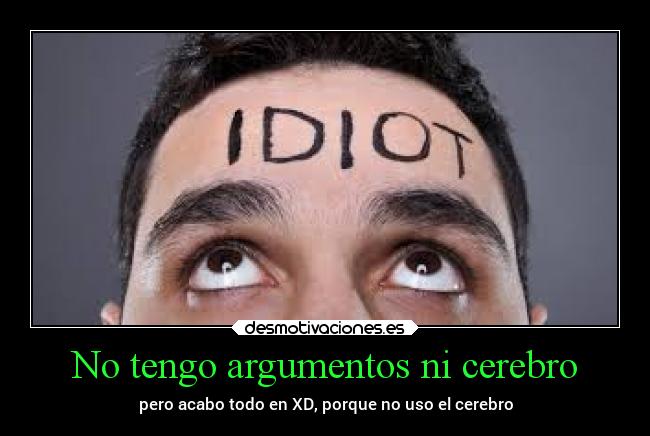 No tengo argumentos ni cerebro - pero acabo todo en XD, porque no uso el cerebro