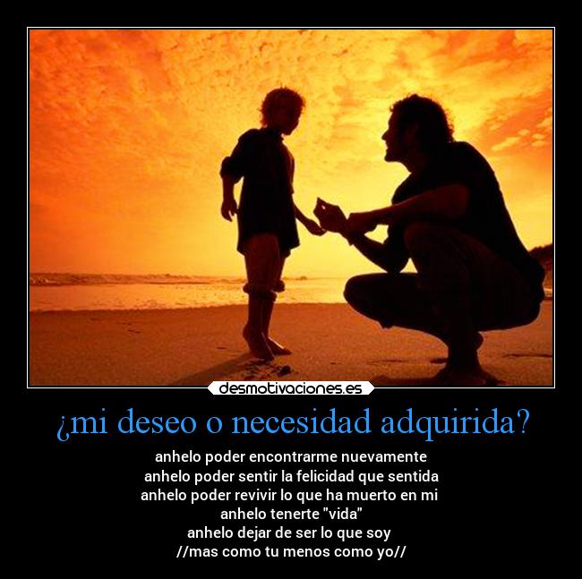 ¿mi deseo o necesidad adquirida? - anhelo poder encontrarme nuevamente
anhelo poder sentir la felicidad que sentida
anhelo poder revivir lo que ha muerto en mi 
anhelo tenerte vida
anhelo dejar de ser lo que soy 
//mas como tu menos como yo//