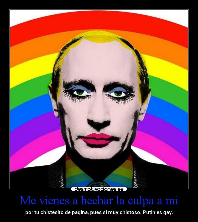 Me vienes a hechar la culpa a mi - por tu chistesito de pagina, pues si muy chistoso. Putin es gay.