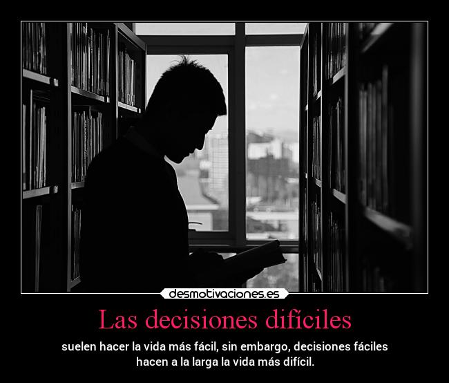 Las decisiones difíciles - suelen hacer la vida más fácil, sin embargo, decisiones fáciles
hacen a la larga la vida más difícil.