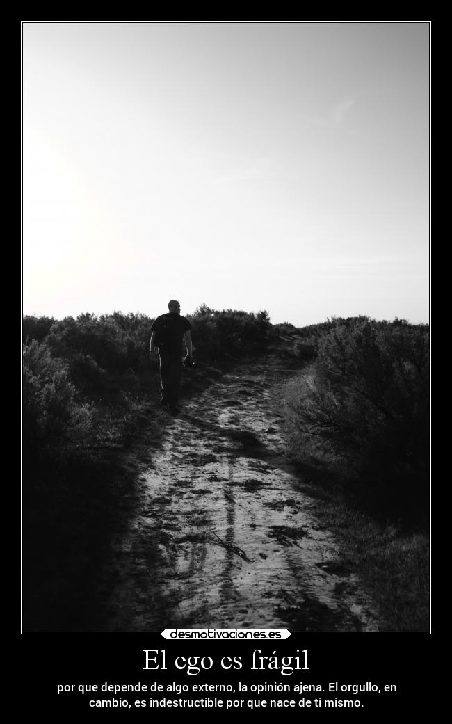 El ego es frágil - por que depende de algo externo, la opinión ajena. El orgullo, en
cambio, es indestructible por que nace de ti mismo.