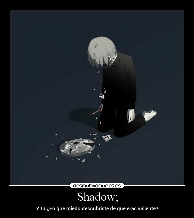 Shadow; - Y tú ¿En que miedo descubriste de que eras valiente?