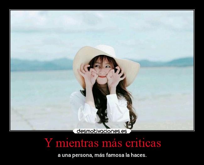Y mientras más criticas - a una persona, más famosa la haces.