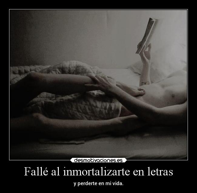 Fallé al inmortalizarte en letras - y perderte en mi vida.