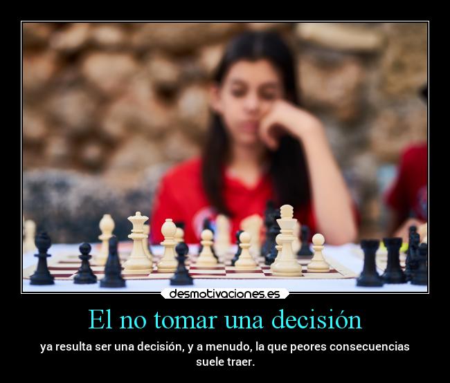 El no tomar una decisión - ya resulta ser una decisión, y a menudo, la que peores consecuencias
suele traer.