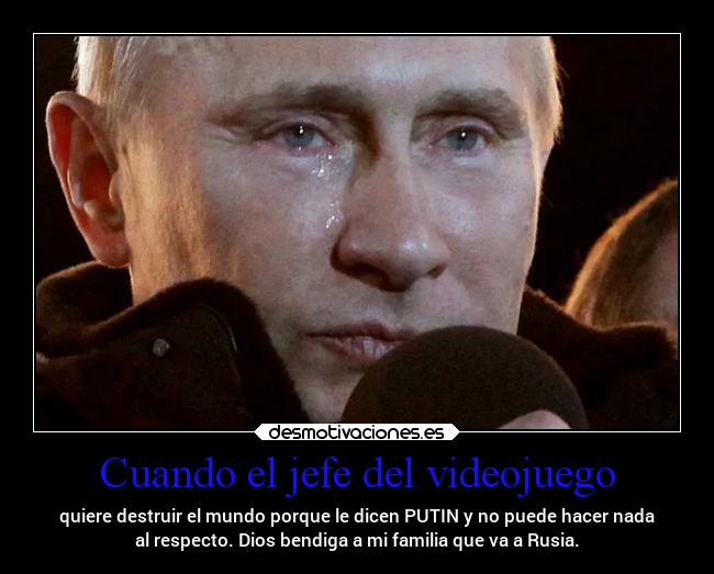 Cuando el jefe del videojuego - quiere destruir el mundo porque le dicen PUTIN y no puede hacer nada
al respecto. Dios bendiga a mi familia que va a Rusia.
