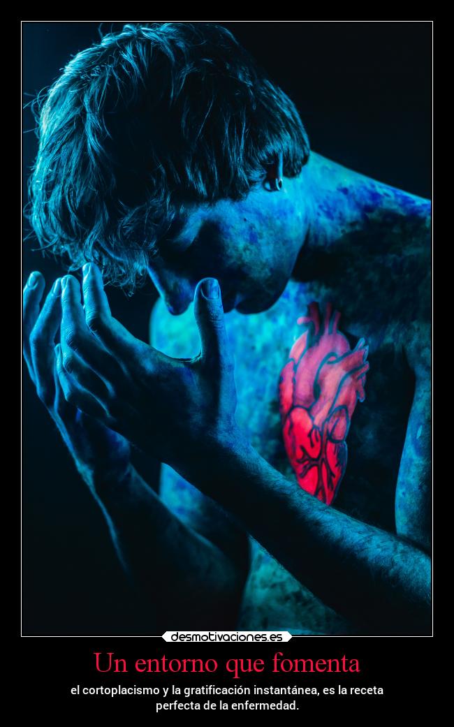 Un entorno que fomenta - el cortoplacismo y la gratificación instantánea, es la receta
perfecta de la enfermedad.