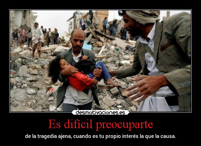 Es difícil preocuparte - de la tragedia ajena, cuando es tu propio interés la que la causa.