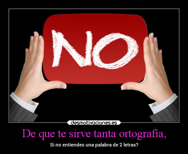 De que te sirve tanta ortografía, - Si no entiendes una palabra de 2 letras?
