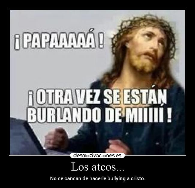 Los ateos... - No se cansan de hacerle bullying a cristo.