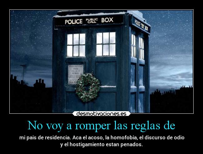 No voy a romper las reglas de - mi pais de residencia. Aca el acoso, la homofobia, el discurso de odio
y el hostigamiento estan penados.