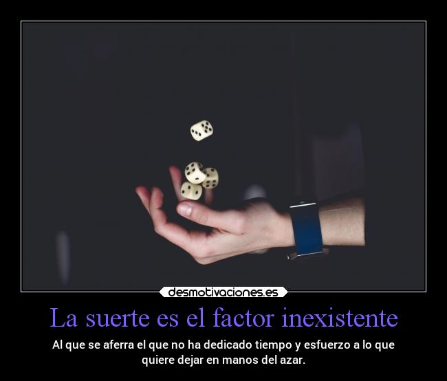 La suerte es el factor inexistente - Al que se aferra el que no ha dedicado tiempo y esfuerzo a lo que
quiere dejar en manos del azar.
