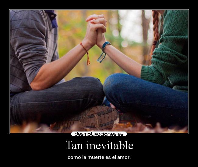 Tan inevitable - como la muerte es el amor.