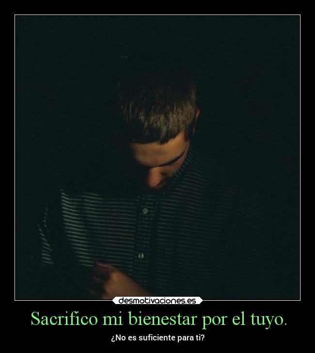 Sacrifico mi bienestar por el tuyo. - ¿No es suficiente para ti?
