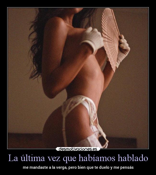 La última vez que habíamos hablado - me mandaste a la verga, pero bien que te duelo y me pensás