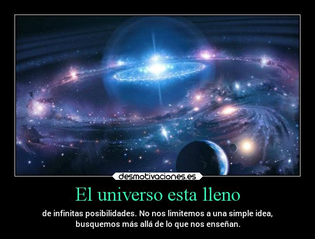 El universo esta lleno - de infinitas posibilidades. No nos limitemos a una simple idea,
busquemos más allá de lo que nos enseñan.