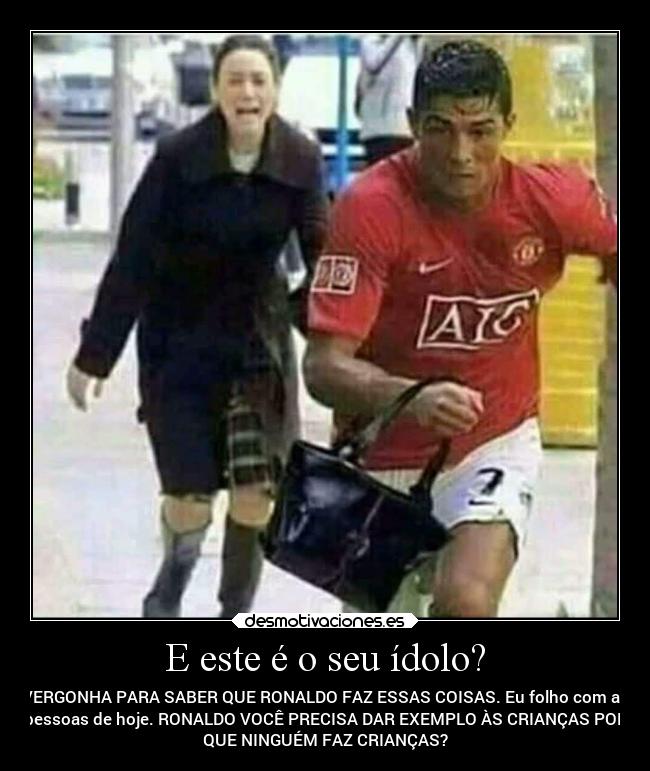 E este é o seu ídolo? - VERGONHA PARA SABER QUE RONALDO FAZ ESSAS COISAS. Eu folho com as
pessoas de hoje. RONALDO VOCÊ PRECISA DAR EXEMPLO ÀS CRIANÇAS POR
QUE NINGUÉM FAZ CRIANÇAS?
