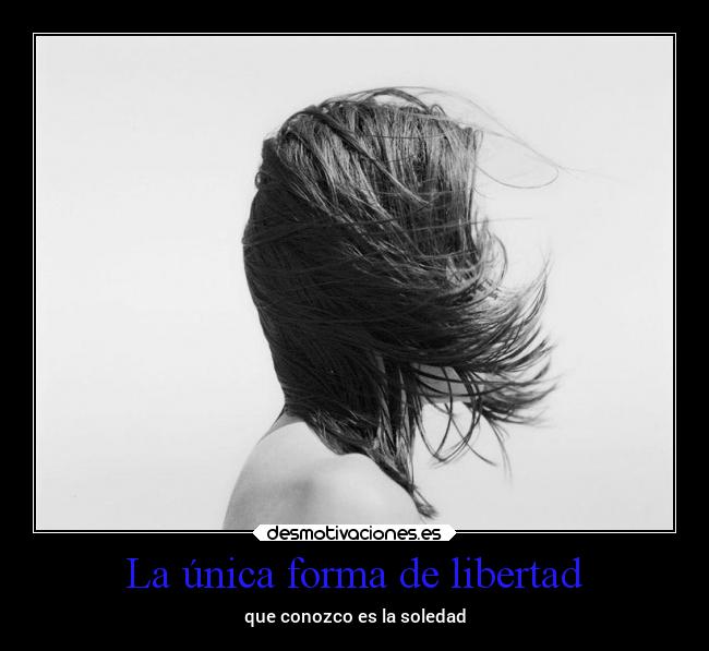 La única forma de libertad - que conozco es la soledad