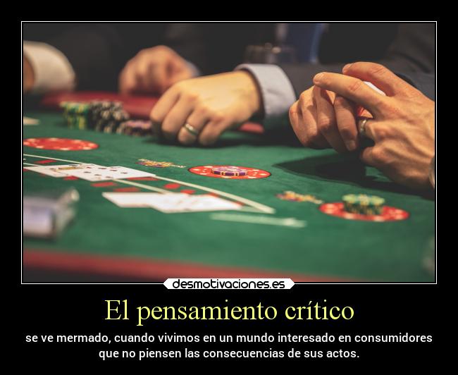 El pensamiento crítico - se ve mermado, cuando vivimos en un mundo interesado en consumidores
que no piensen las consecuencias de sus actos.