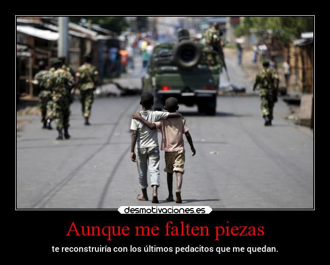 Aunque me falten piezas - te reconstruiría con los últimos pedacitos que me quedan.