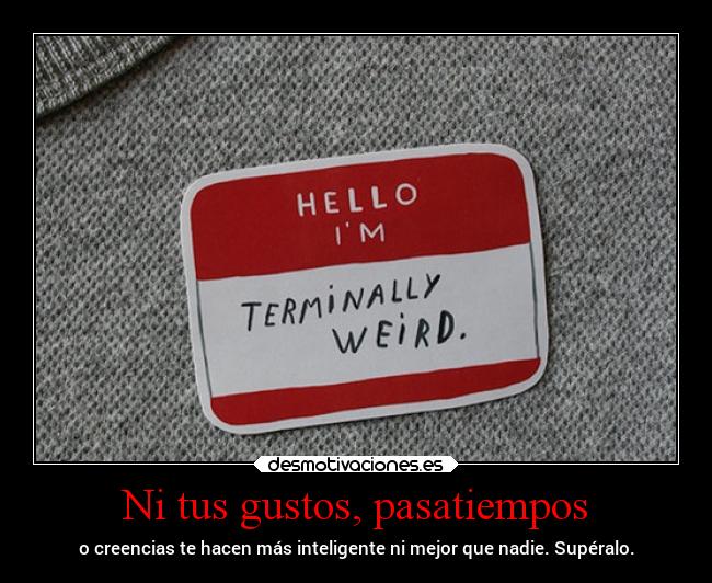 Ni tus gustos, pasatiempos - o creencias te hacen más inteligente ni mejor que nadie. Supéralo.