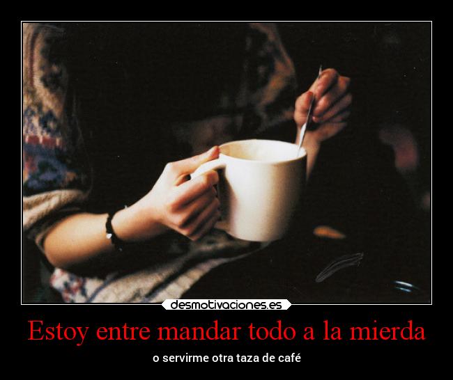 Estoy entre mandar todo a la mierda - o servirme otra taza de café