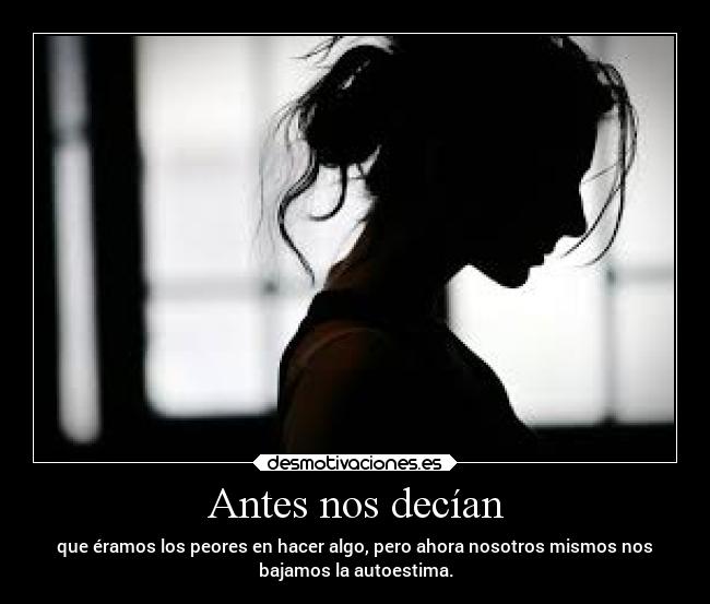 Antes nos decían - que éramos los peores en hacer algo, pero ahora nosotros mismos nos
bajamos la autoestima.