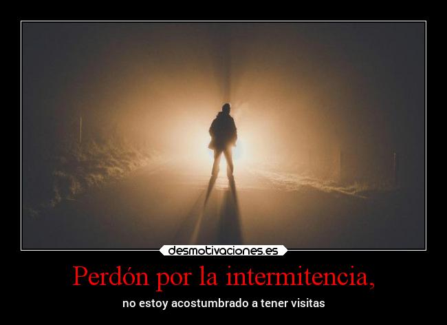 Perdón por la intermitencia, - no estoy acostumbrado a tener visitas