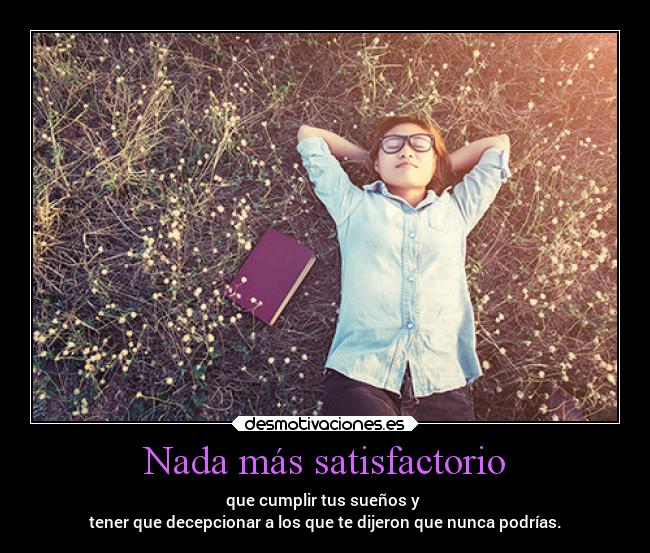 Nada más satisfactorio - que cumplir tus sueños y
tener que decepcionar a los que te dijeron que nunca podrías.