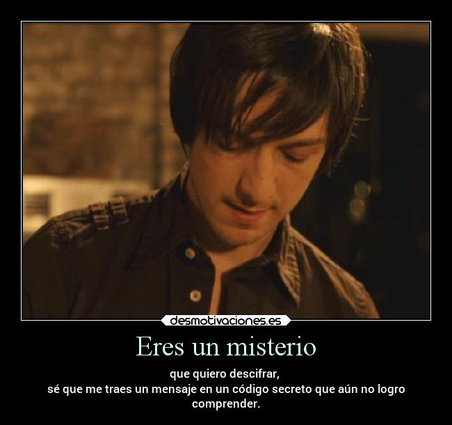 Eres un misterio - que quiero descifrar,
sé que me traes un mensaje en un código secreto que aún no logro
comprender.