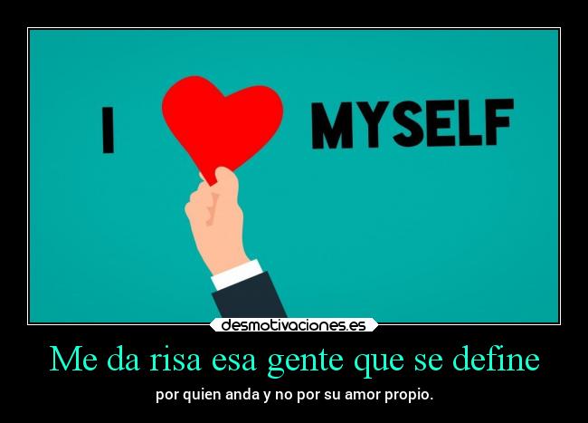 Me da risa esa gente que se define - por quien anda y no por su amor propio.