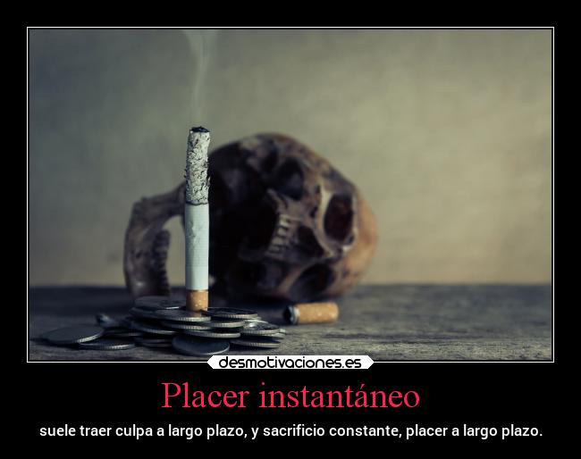 Placer instantáneo - suele traer culpa a largo plazo, y sacrificio constante, placer a largo plazo.