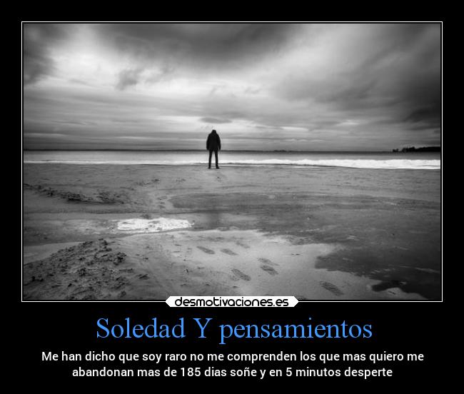 Soledad Y pensamientos - Me han dicho que soy raro no me comprenden los que mas quiero me
abandonan mas de 185 dias soñe y en 5 minutos desperte