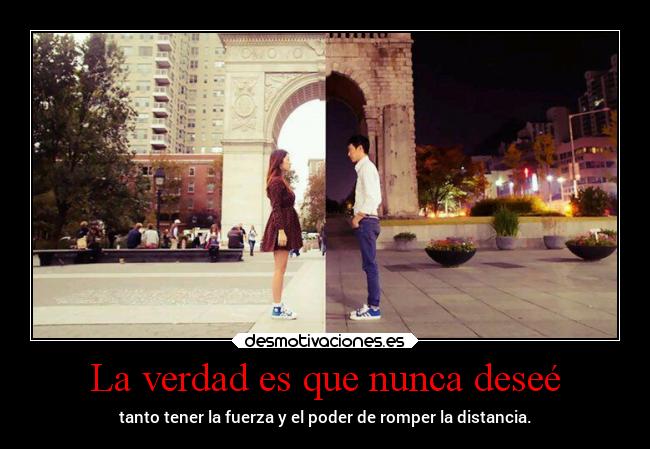 La verdad es que nunca deseé - tanto tener la fuerza y el poder de romper la distancia.