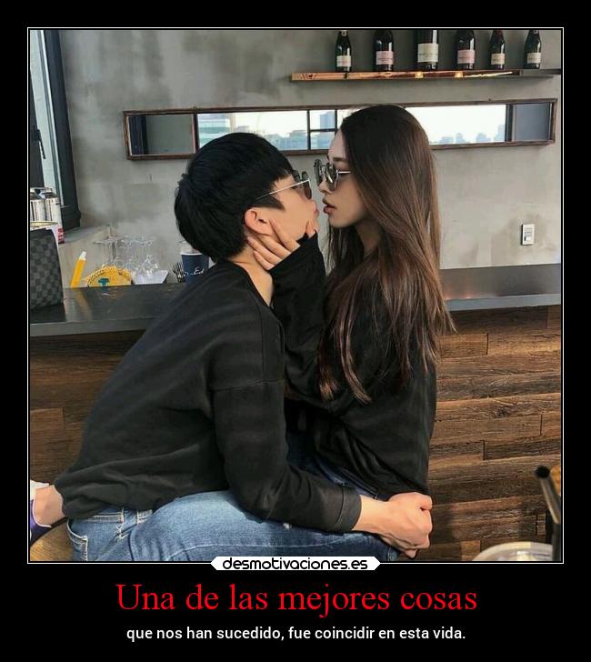 Una de las mejores cosas - que nos han sucedido, fue coincidir en esta vida.