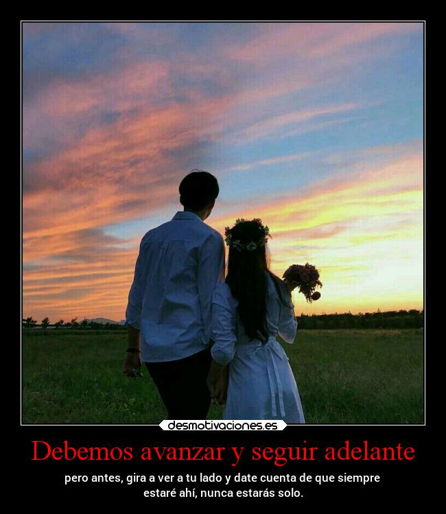 Debemos avanzar y seguir adelante - pero antes, gira a ver a tu lado y date cuenta de que siempre
estaré ahí, nunca estarás solo.