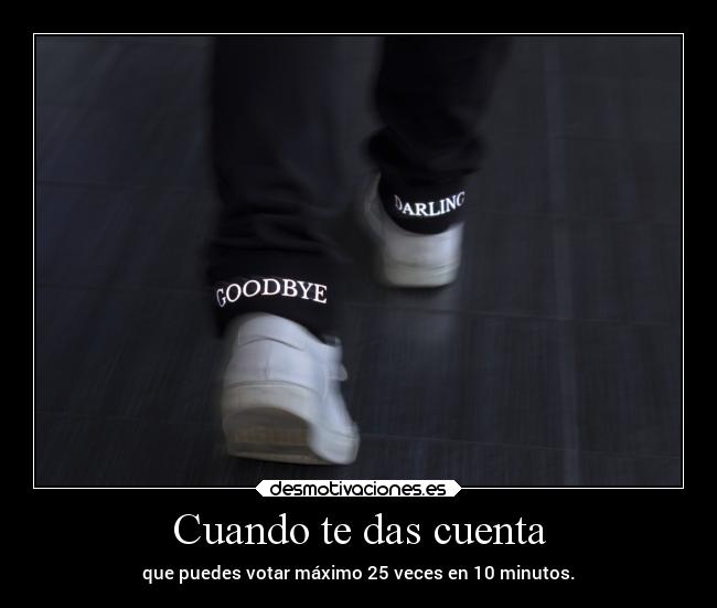 Cuando te das cuenta - que puedes votar máximo 25 veces en 10 minutos.